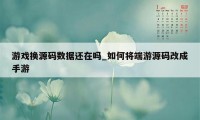 游戏换源码数据还在吗_如何将端游源码改成手游