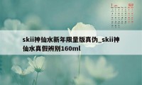 skii神仙水新年限量版真伪_skii神仙水真假辨别160ml