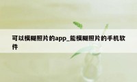 可以模糊照片的app_能模糊照片的手机软件