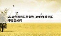 2019年欧元汇率走势_2019年欧元汇率走势如何