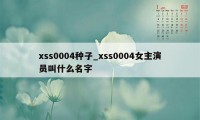 xss0004种子_xss0004女主演员叫什么名字