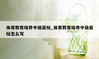 体育教育培养中级目标_体育教育培养中级目标怎么写