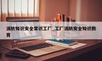 消防知识安全常识工厂_工厂消防安全知识教育