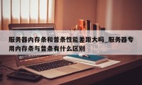 服务器内存条和普条性能差距大吗_服务器专用内存条与普条有什么区别