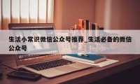 生活小常识微信公众号推荐_生活必备的微信公众号