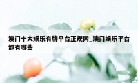 澳门十大娱乐有牌平台正规网_澳门娱乐平台都有哪些