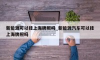 新能源可以挂上海牌照吗_新能源汽车可以挂上海牌照吗