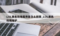 LOL黑色玫瑰服务器怎么回事_LOL黑色玫瑰维护